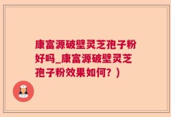 康富源破壁灵芝孢子粉好吗_康富源破壁灵芝孢子粉效果如何？)