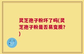 灵芝孢子粉坏了吗(灵芝孢子粉是否易变质？)
