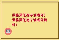 荣格灵芝孢子油成分(荣格灵芝孢子油成分解析)
