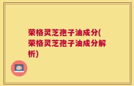 荣格灵芝孢子油成分(荣格灵芝孢子油成分解析)