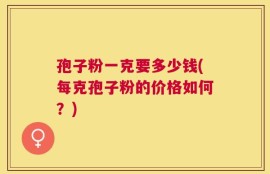 孢子粉一克要多少钱(每克孢子粉的价格如何？)