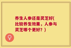 养生人参还是灵芝好(比较养生效果，人参与灵芝哪个更好？)
