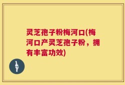 灵芝孢子粉梅河口(梅河口产灵芝孢子粉，拥有丰富功效)