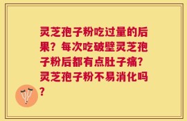 灵芝孢子粉吃过量的后果？每次吃破壁灵芝孢子粉后都有点肚子痛？灵芝孢子粉不易消化吗？