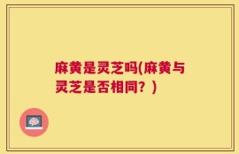 麻黄是灵芝吗(麻黄与灵芝是否相同？)