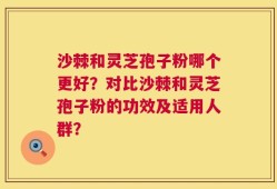沙棘和灵芝孢子粉哪个更好？对比沙棘和灵芝孢子粉的功效及适用人群？
