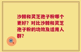沙棘和灵芝孢子粉哪个更好？对比沙棘和灵芝孢子粉的功效及适用人群？