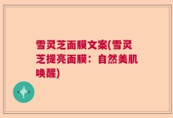 雪灵芝面膜文案(雪灵芝提亮面膜：自然美肌唤醒)