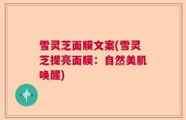 雪灵芝面膜文案(雪灵芝提亮面膜：自然美肌唤醒)