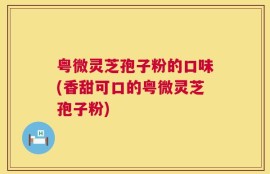 粤微灵芝孢子粉的口味(香甜可口的粤微灵芝孢子粉)