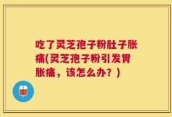吃了灵芝孢子粉肚子胀痛(灵芝孢子粉引发胃胀痛，该怎么办？)