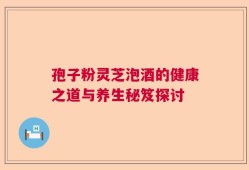 孢子粉灵芝泡酒的健康之道与养生秘笈探讨