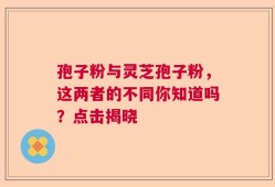 孢子粉与灵芝孢子粉，这两者的不同你知道吗？点击揭晓