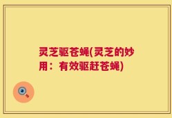 灵芝驱苍蝇(灵芝的妙用：有效驱赶苍蝇)
