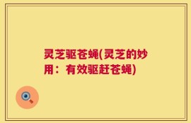 灵芝驱苍蝇(灵芝的妙用：有效驱赶苍蝇)