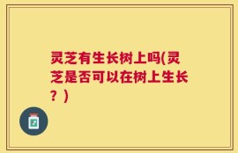 灵芝有生长树上吗(灵芝是否可以在树上生长？)