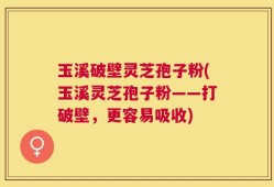 玉溪破壁灵芝孢子粉(玉溪灵芝孢子粉——打破壁，更容易吸收)