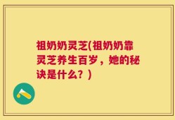 祖奶奶灵芝(祖奶奶靠灵芝养生百岁，她的秘诀是什么？)