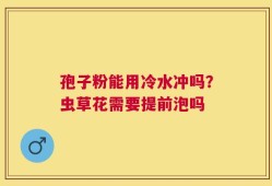 孢子粉能用冷水冲吗？虫草花需要提前泡吗