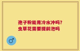 孢子粉能用冷水冲吗？虫草花需要提前泡吗