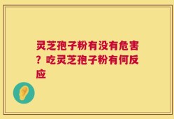 灵芝孢子粉有没有危害？吃灵芝孢子粉有何反应