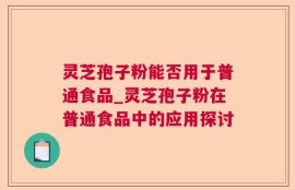 灵芝孢子粉能否用于普通食品_灵芝孢子粉在普通食品中的应用探讨