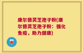 康尔德灵芝孢子粉(康尔德灵芝孢子粉：强化免疫，助力健康)