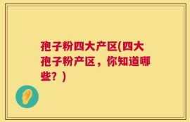 孢子粉四大产区(四大孢子粉产区，你知道哪些？)