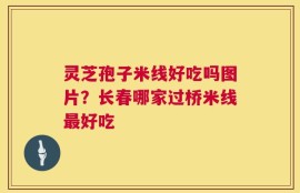 灵芝孢子米线好吃吗图片？长春哪家过桥米线最好吃