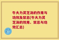 牛大力灵芝汤的作用与功效及禁忌(牛大力灵芝汤的效用、禁忌与功效汇总)