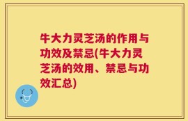 牛大力灵芝汤的作用与功效及禁忌(牛大力灵芝汤的效用、禁忌与功效汇总)