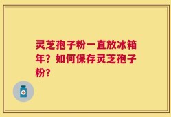 灵芝孢子粉一直放冰箱年？如何保存灵芝孢子粉？