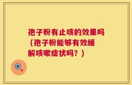 孢子粉有止咳的效果吗 (孢子粉能够有效缓解咳嗽症状吗？)