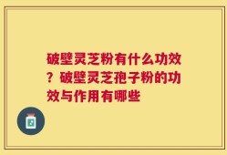 破壁灵芝粉有什么功效？破壁灵芝孢子粉的功效与作用有哪些