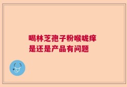 喝林芝孢子粉喉咙痒 是还是产品有问题