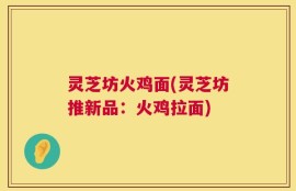 灵芝坊火鸡面(灵芝坊推新品：火鸡拉面)