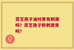 灵芝孢子油对胃有刺激吗？灵芝孢子粉刺激胃吗？