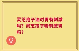 灵芝孢子油对胃有刺激吗？灵芝孢子粉刺激胃吗？