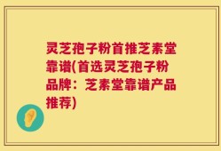 灵芝孢子粉首推芝素堂靠谱(首选灵芝孢子粉品牌：芝素堂靠谱产品推荐)