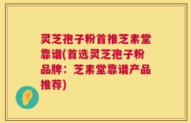 灵芝孢子粉首推芝素堂靠谱(首选灵芝孢子粉品牌：芝素堂靠谱产品推荐)