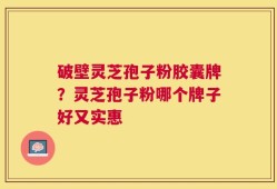 破壁灵芝孢子粉胶囊牌？灵芝孢子粉哪个牌子好又实惠