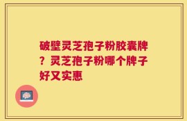 破壁灵芝孢子粉胶囊牌？灵芝孢子粉哪个牌子好又实惠