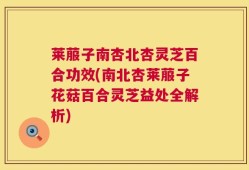 莱菔子南杏北杏灵芝百合功效(南北杏莱菔子花菇百合灵芝益处全解析)