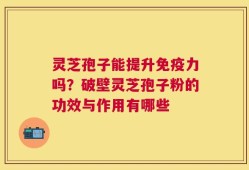 灵芝孢子能提升免疫力吗？破壁灵芝孢子粉的功效与作用有哪些
