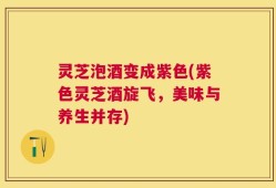 灵芝泡酒变成紫色(紫色灵芝酒旋飞，美味与养生并存)