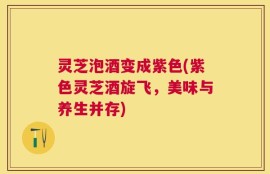 灵芝泡酒变成紫色(紫色灵芝酒旋飞，美味与养生并存)