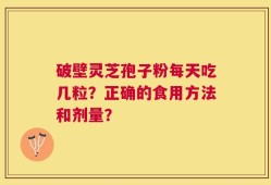 破壁灵芝孢子粉每天吃几粒？正确的食用方法和剂量？