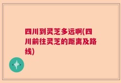 四川到灵芝多远啊(四川前往灵芝的距离及路线)