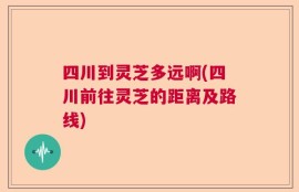 四川到灵芝多远啊(四川前往灵芝的距离及路线)