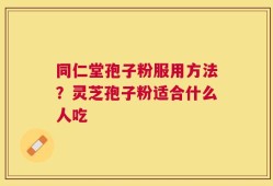 同仁堂孢子粉服用方法？灵芝孢子粉适合什么人吃